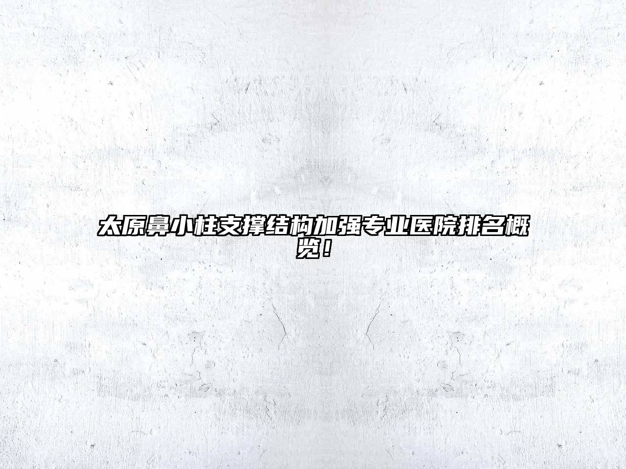 太原鼻小柱支撑结构加强专业医院排名概览！