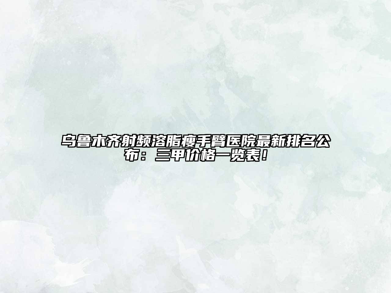 乌鲁木齐射频溶脂瘦手臂医院最新排名公布：三甲价格一览表！