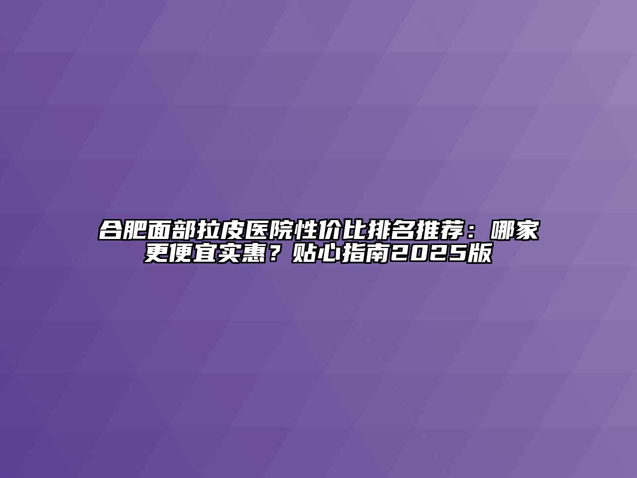合肥面部拉皮医院性价比排名推荐：哪家更便宜实惠？贴心指南2025版