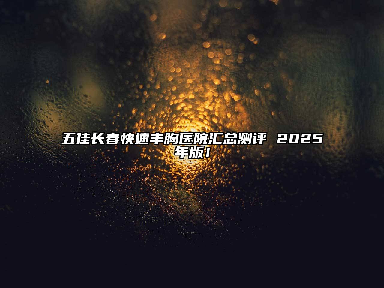 五佳长春快速丰胸医院汇总测评 2025年版！