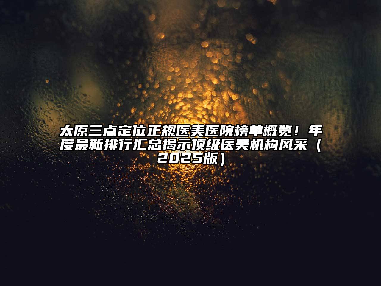 太原三点定位正规医美医院榜单概览！年度最新排行汇总揭示顶级医美机构风采2025年