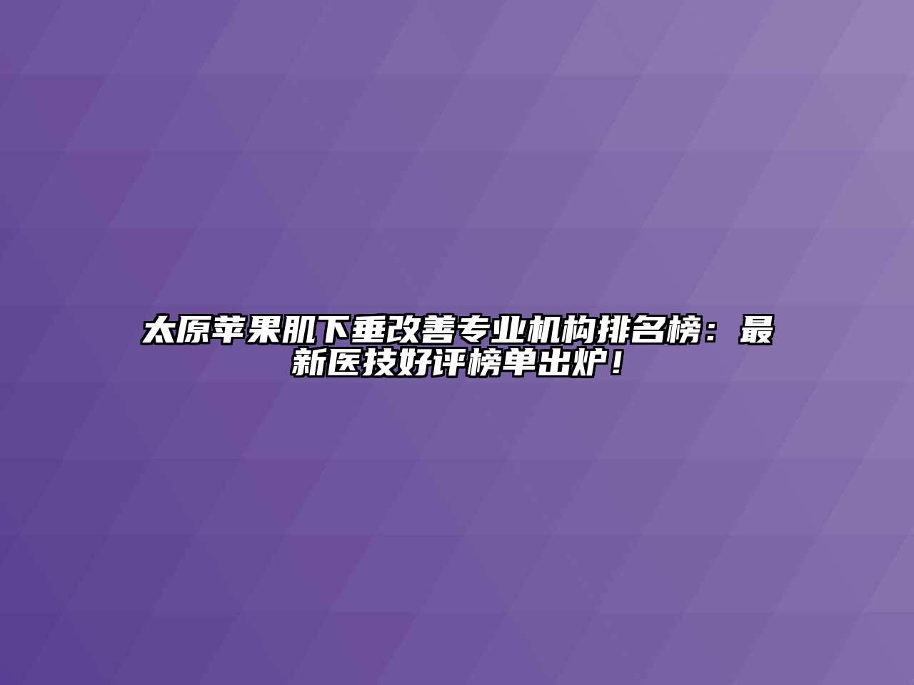太原苹果肌下垂改善专业机构排名榜：最新医技好评榜单出炉！