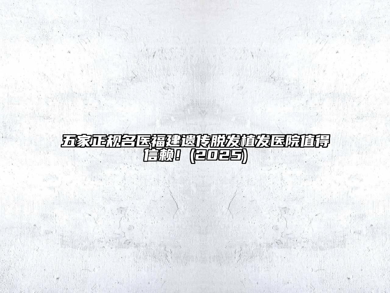 五家正规名医福建遗传脱发植发医院值得信赖！2025年