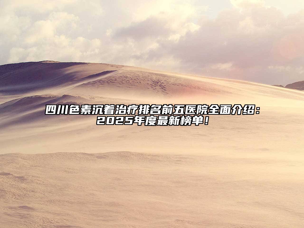 四川色素沉着治疗排名前五医院全面介绍：2025年度最新榜单！