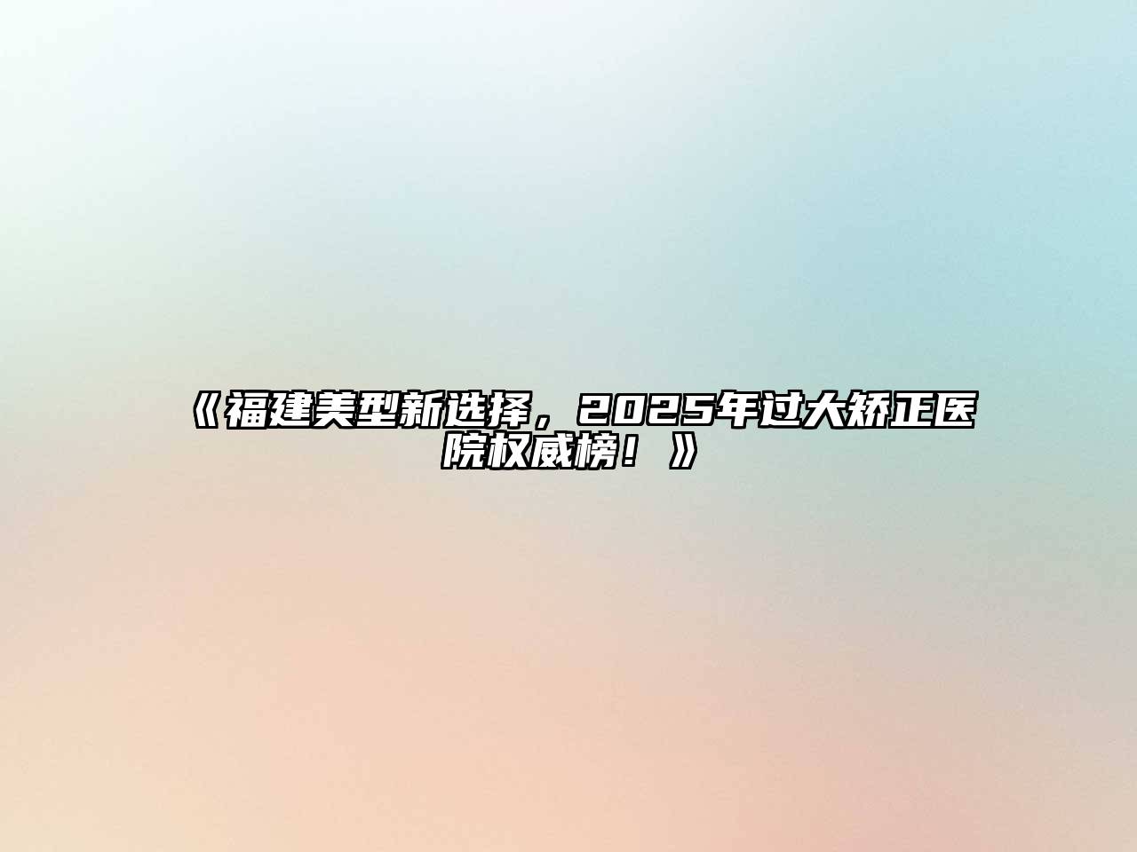 福建美型新选择，2025年过大矫正医院权威榜！