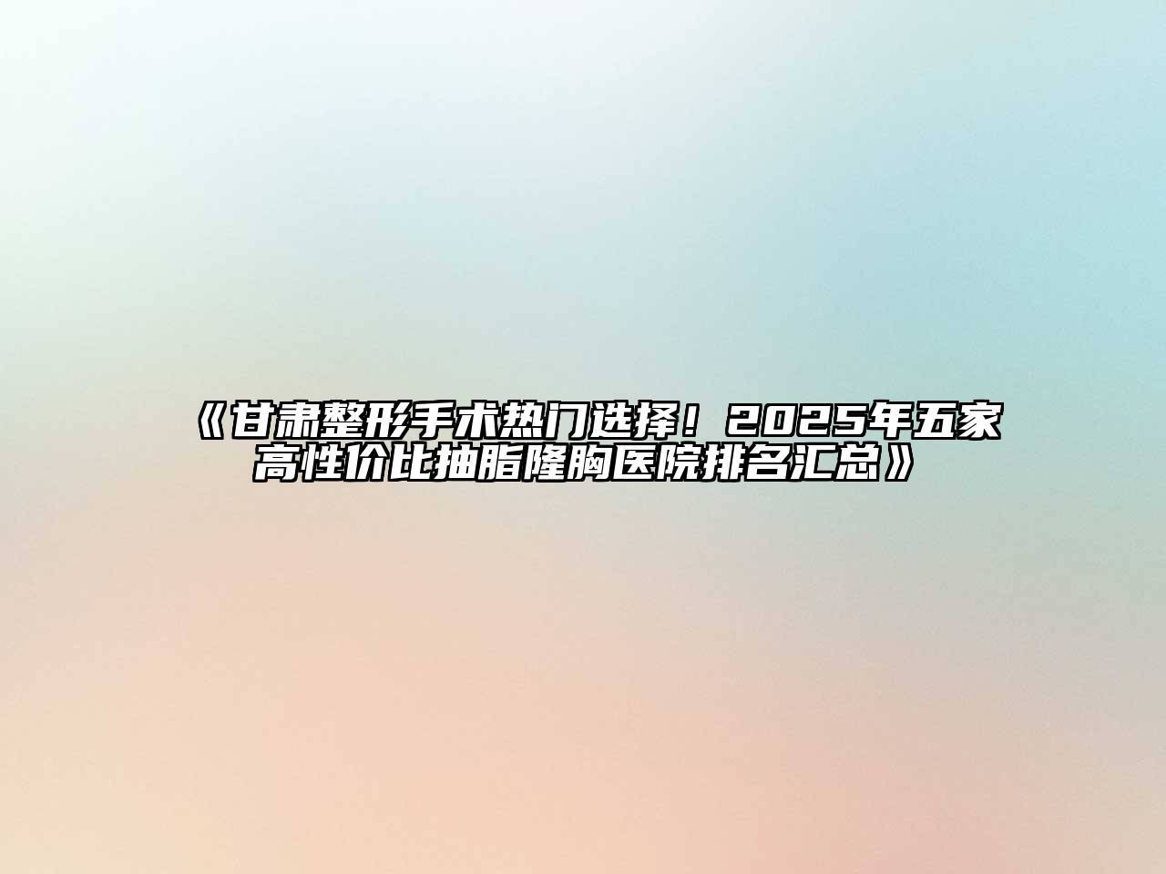 甘肃整形手术热门选择！2025年五家高性价比抽脂隆胸医院排名汇总