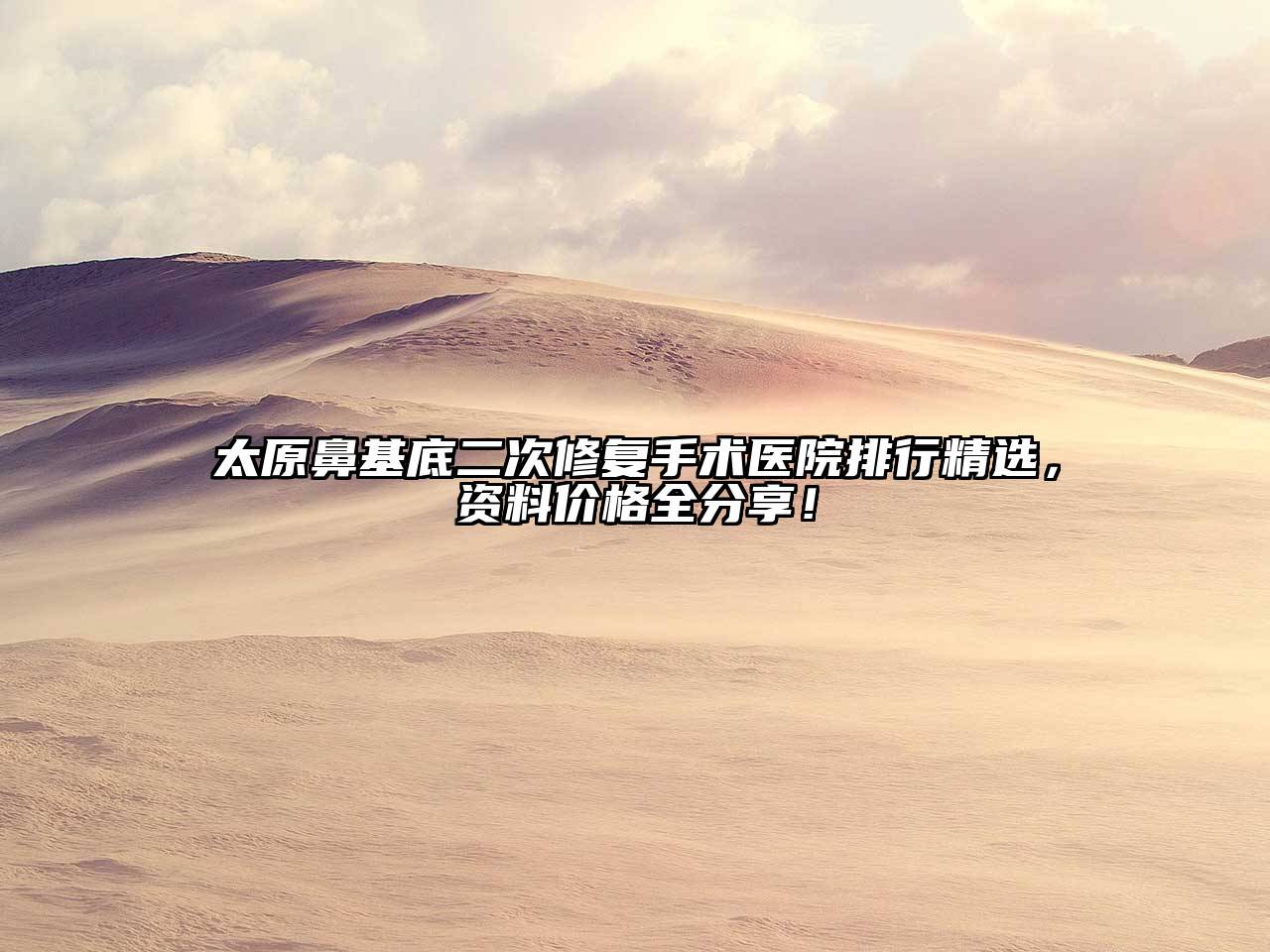 太原鼻基底二次修复手术医院排行精选，资料价格全分享！