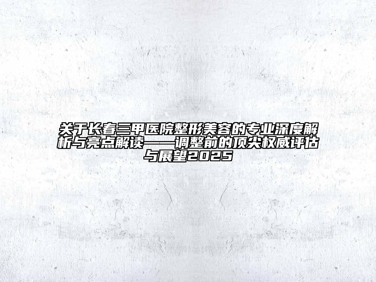 长春三甲医院整形美容的专业深度解析与亮点解读——调整前的顶尖权威评估与展望2025