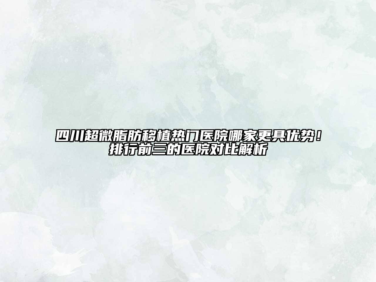四川超微脂肪移植热门医院哪家更具优势！排行前三的医院对比解析