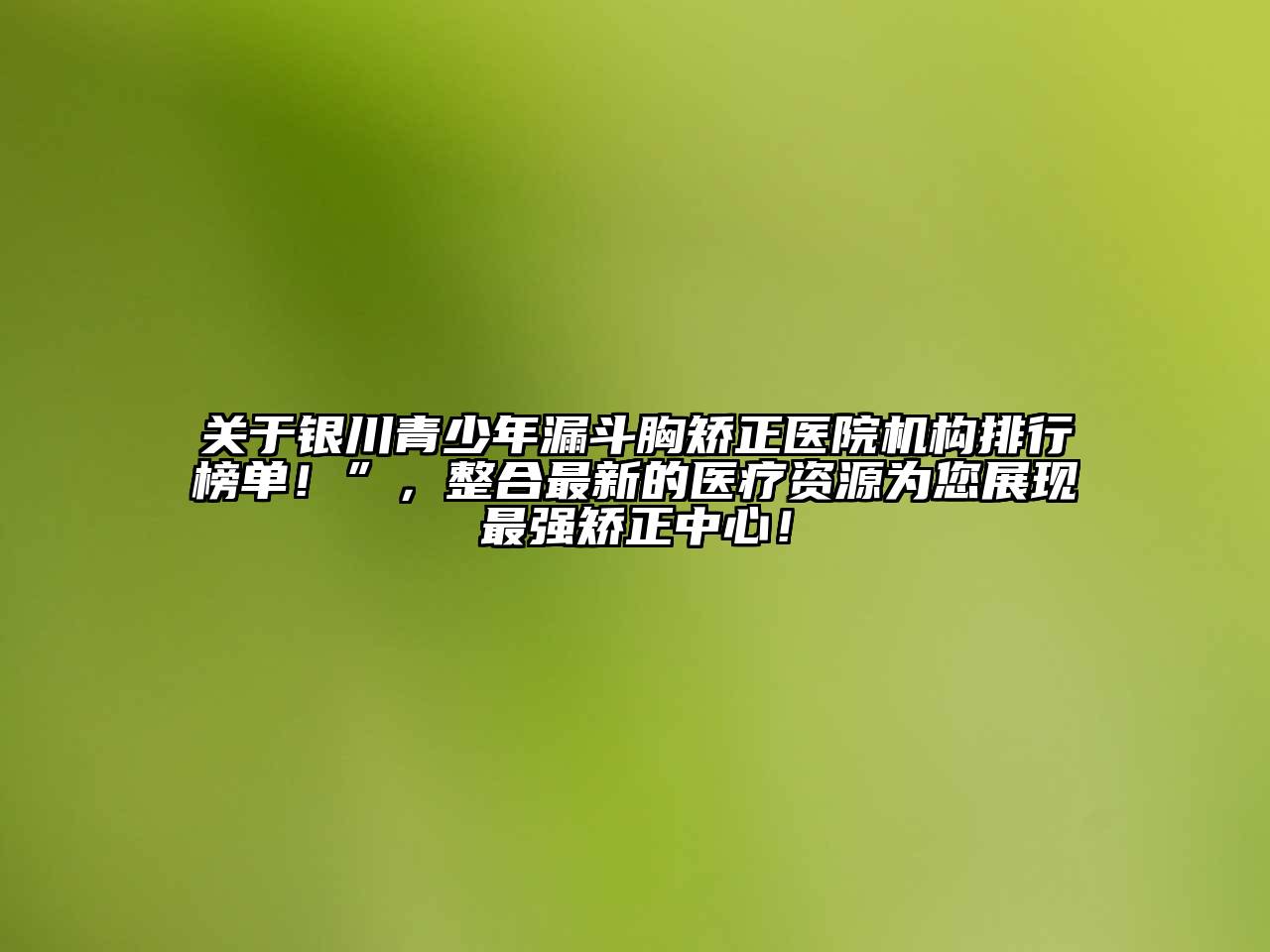 银川青少年漏斗胸矫正医院机构排行榜单！”，整合最新的医疗资源为您展现最强矫正中心！