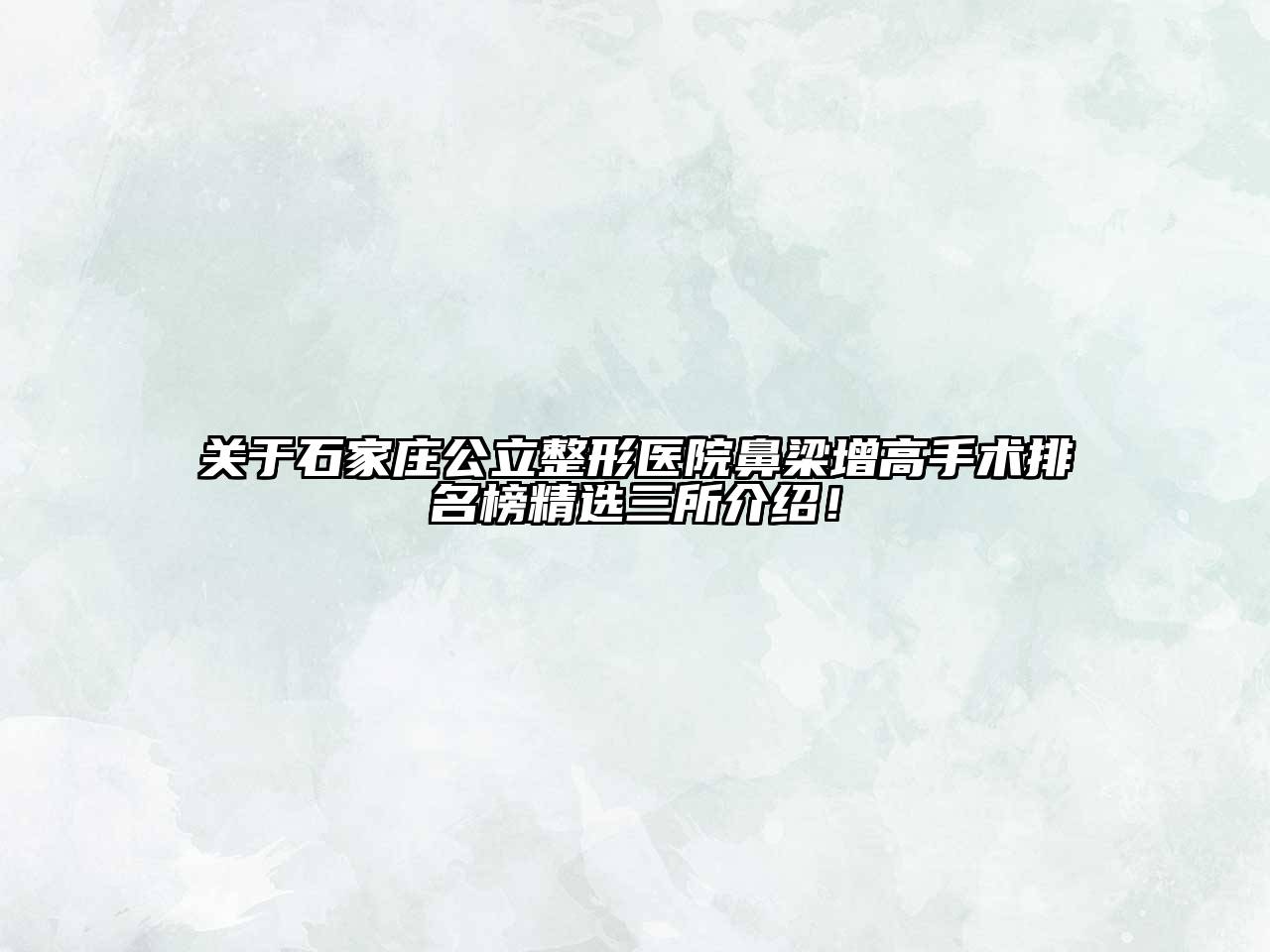 石家庄公立整形医院鼻梁增高手术排名榜精选三所介绍！