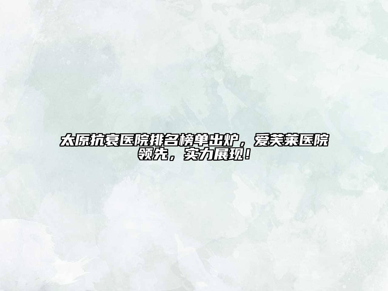 太原抗衰医院排名榜单出炉，爱芙莱医院领先，实力展现！