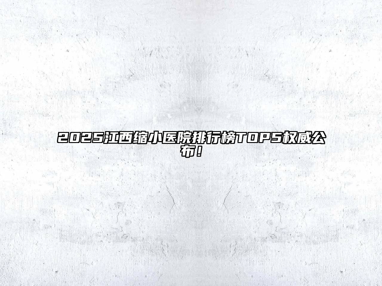 2025江西缩小医院排行榜TOP5权威公布！