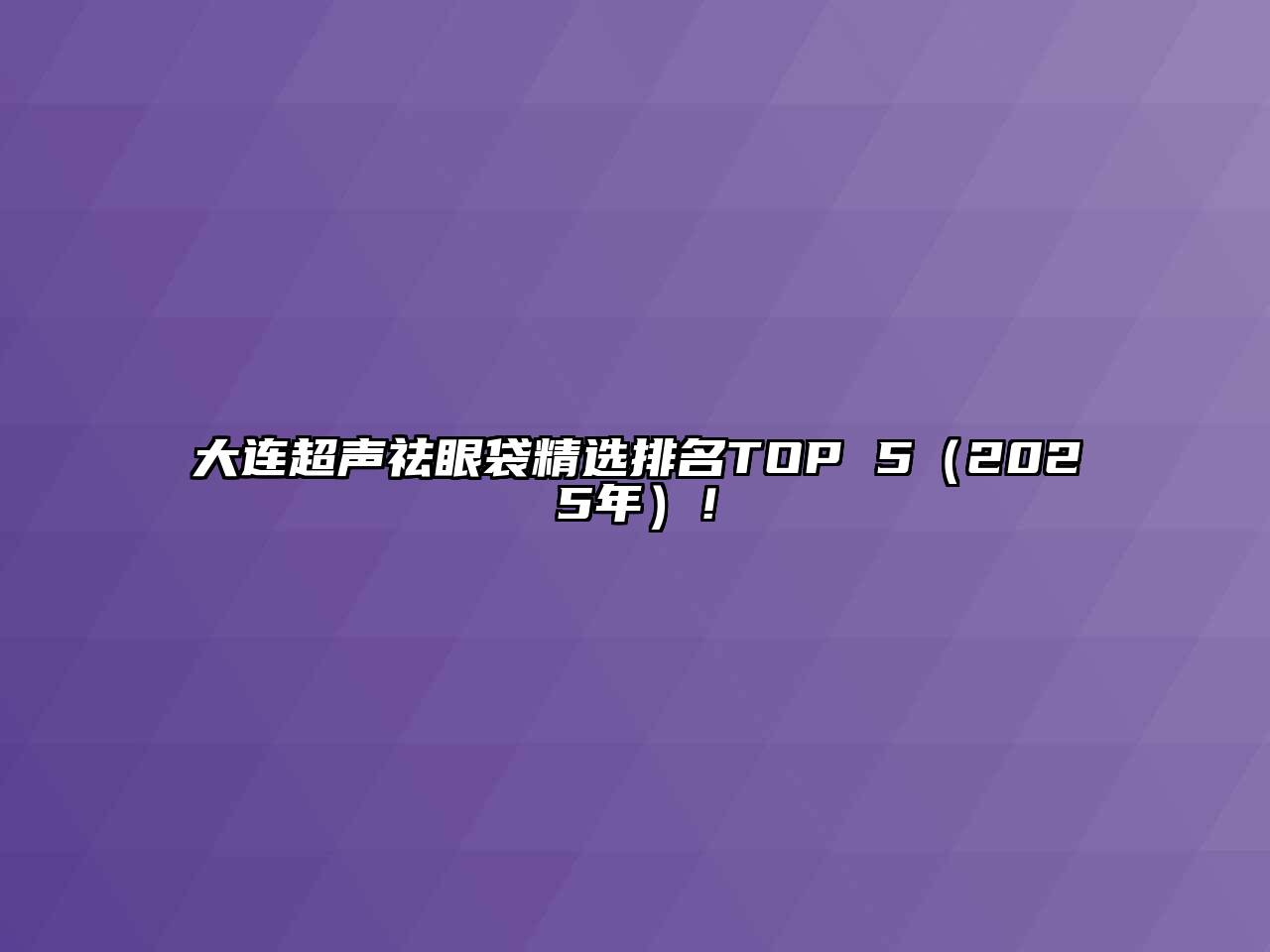 大连超声祛眼袋精选排名TOP 5（2025年）！