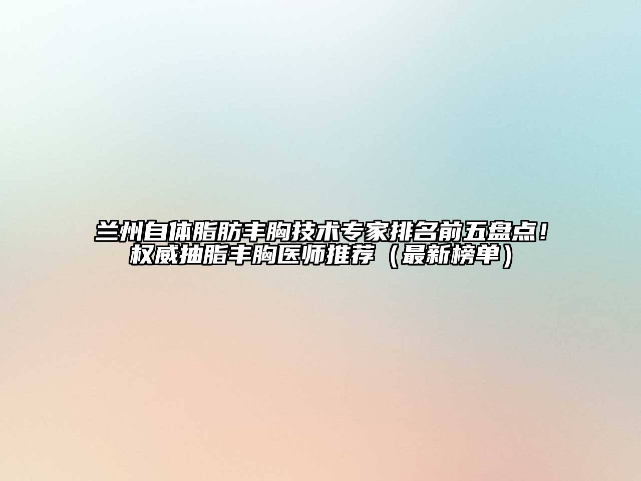 兰州自体脂肪丰胸技术专家排名前五盘点！权威抽脂丰胸医师推荐（最新榜单）