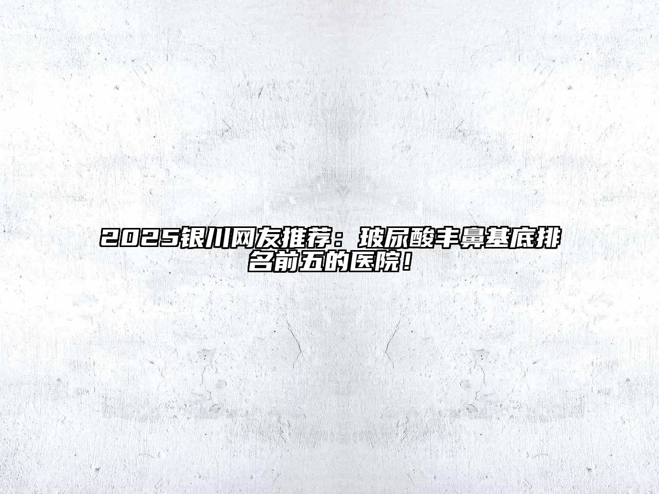 2025银川网友推荐：玻尿酸丰鼻基底排名前五的医院！