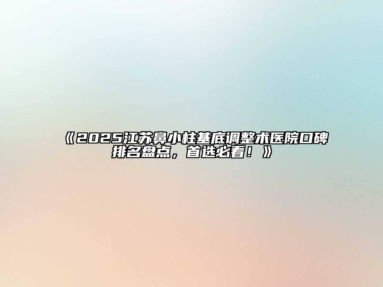 2025江苏鼻小柱基底调整术医院口碑排名盘点，首选必看！