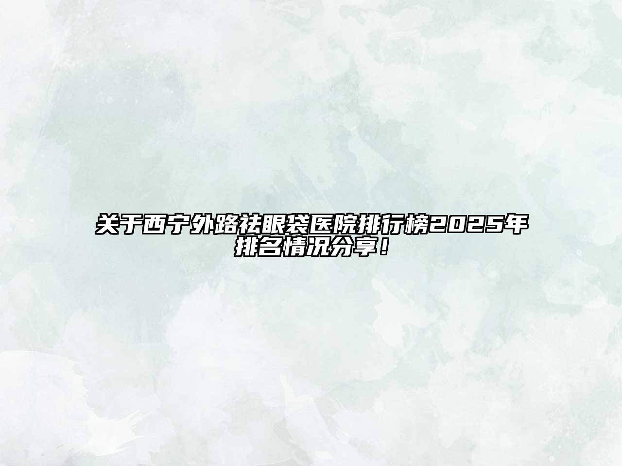 西宁外路祛眼袋医院排行榜2025年排名情况分享！