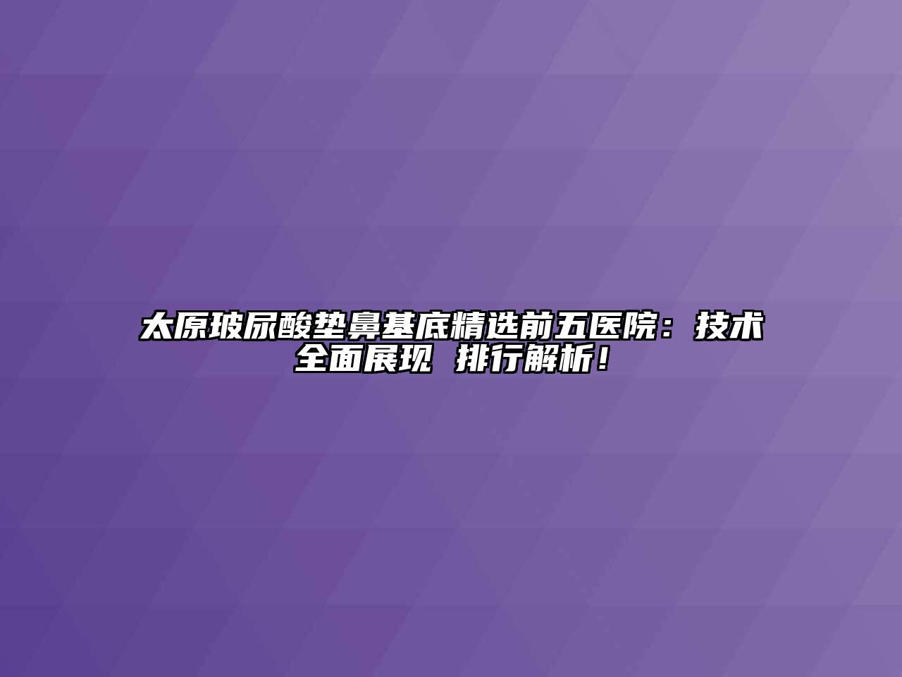 太原玻尿酸垫鼻基底精选前五医院：技术全面展现 排行解析！