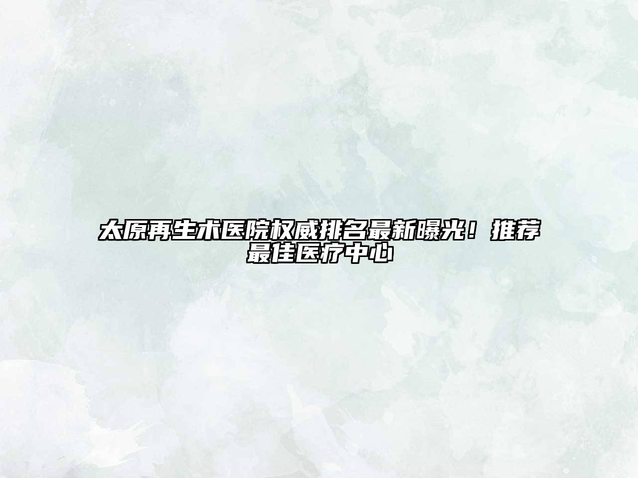 太原再生术医院权威排名最新曝光！推荐最佳医疗中心
