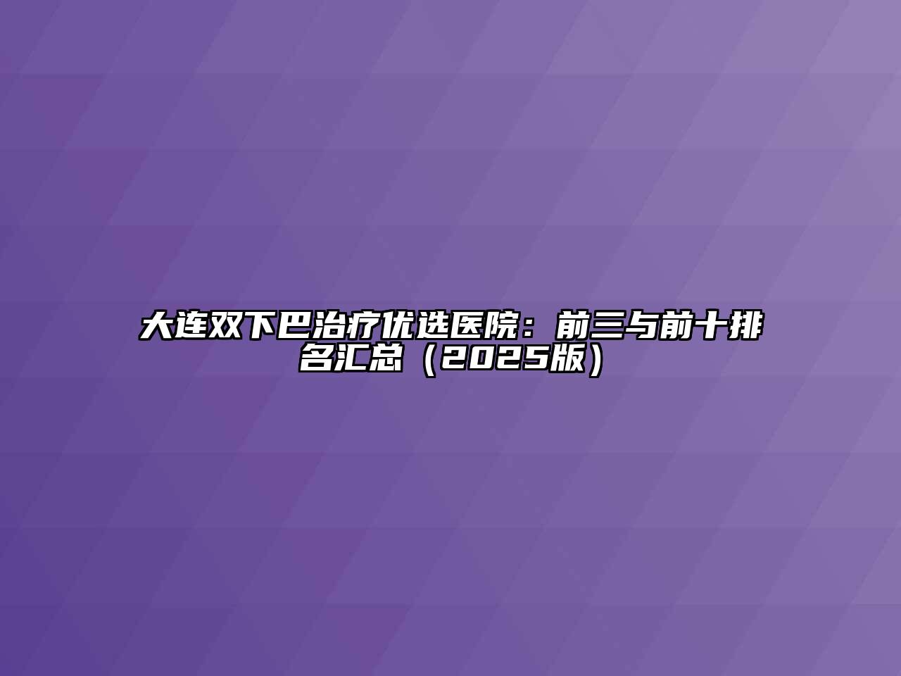 大连双下巴治疗优选医院：前三与前十排名汇总2025年