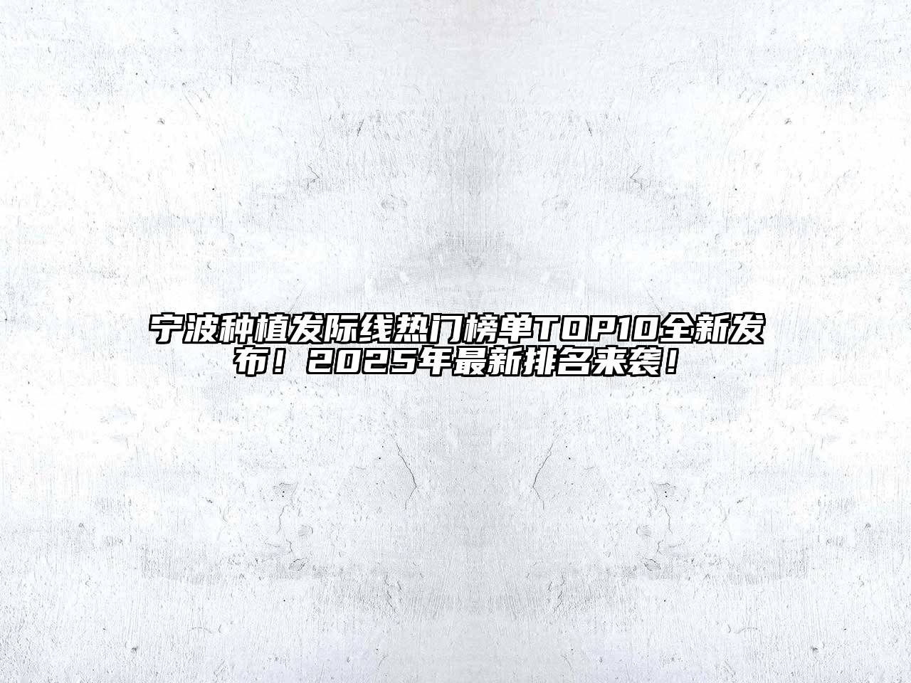 宁波种植发际线热门榜单TOP10全新发布！2025年最新排名来袭！