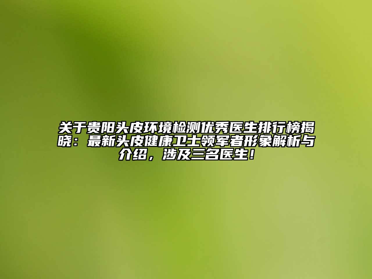 贵阳头皮环境检测优秀医生排行榜揭晓：最新头皮健康卫士领军者形象解析与介绍，涉及三名医生！