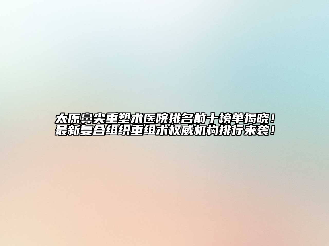 太原鼻尖重塑术医院排名前十榜单揭晓！最新复合组织重组术权威机构排行来袭！