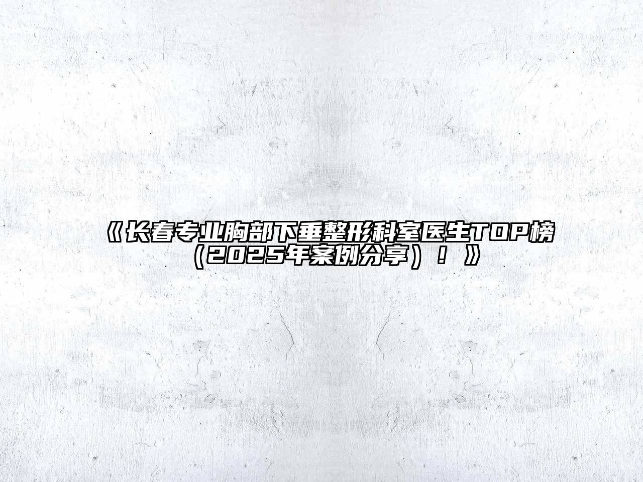 长春专业胸部下垂整形科室医生TOP榜（2025年案例分享）！