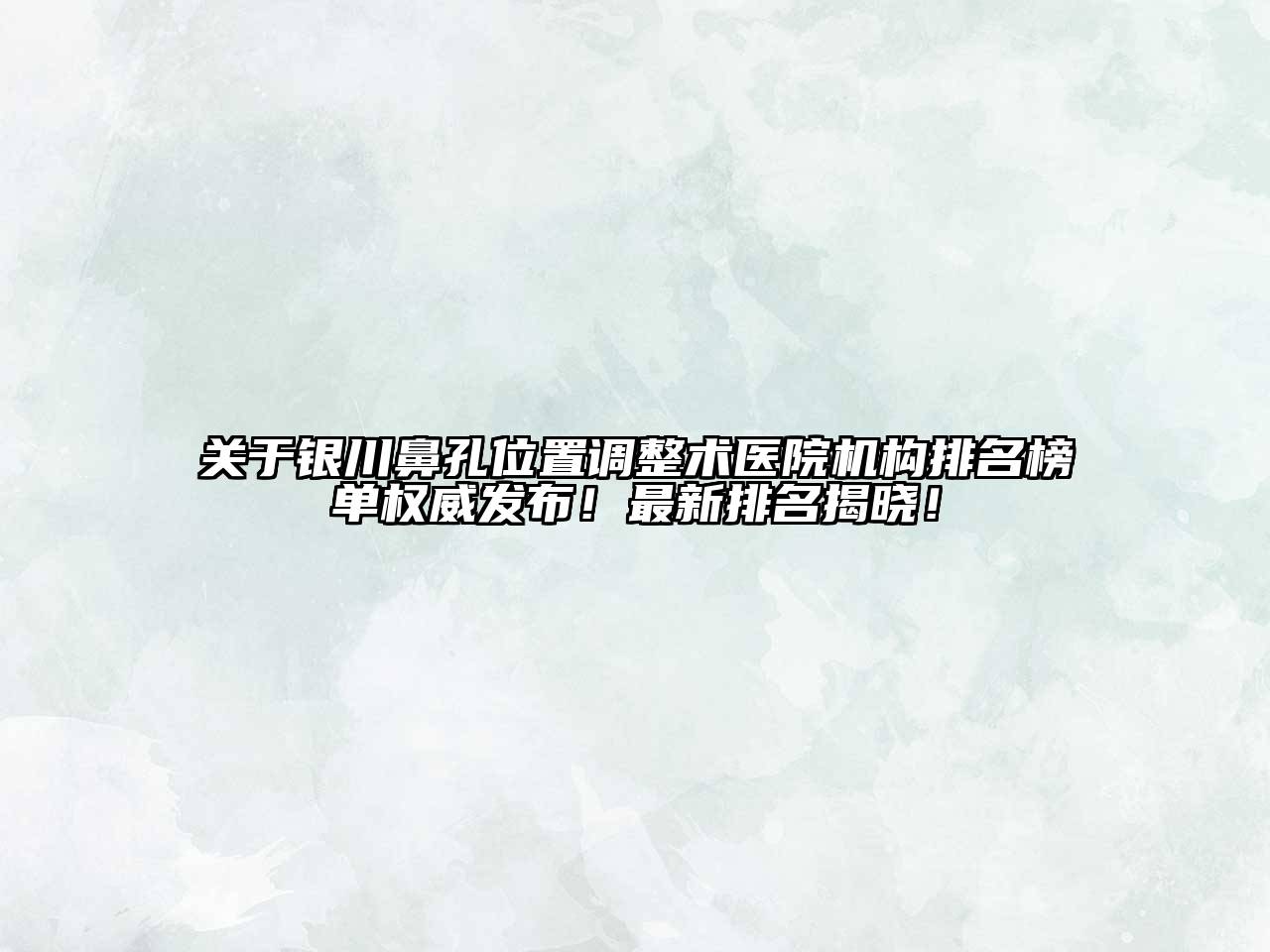 银川鼻孔位置调整术医院机构排名榜单权威发布！最新排名揭晓！