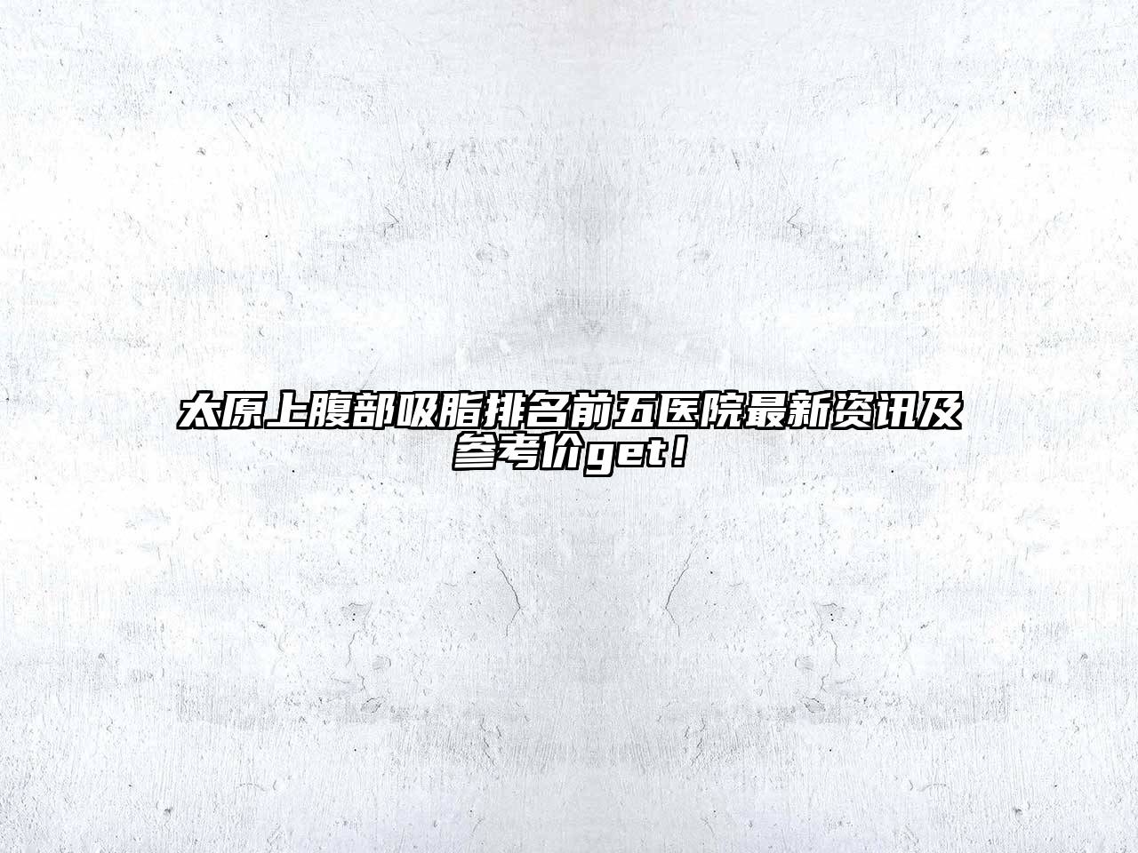 太原上腹部吸脂排名前五医院最新资讯及参考价get！