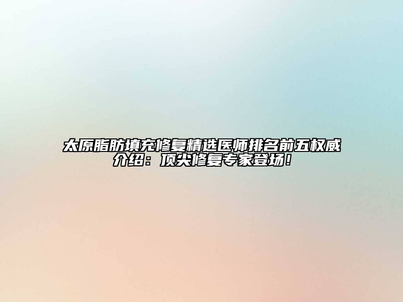 太原脂肪填充修复精选医师排名前五权威介绍：顶尖修复专家登场！