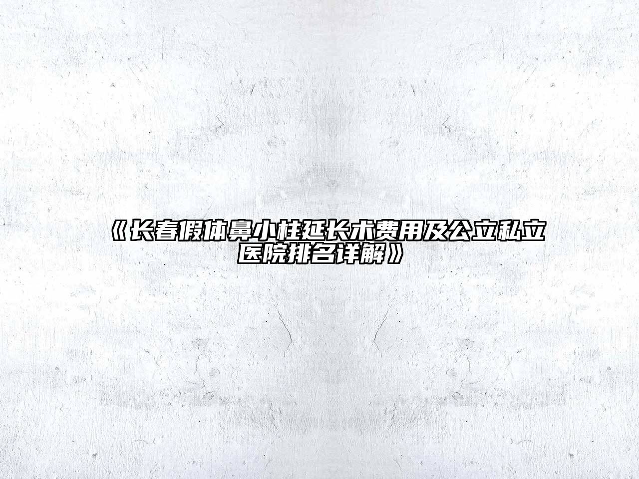 长春假体鼻小柱延长术费用及公立私立医院排名详解