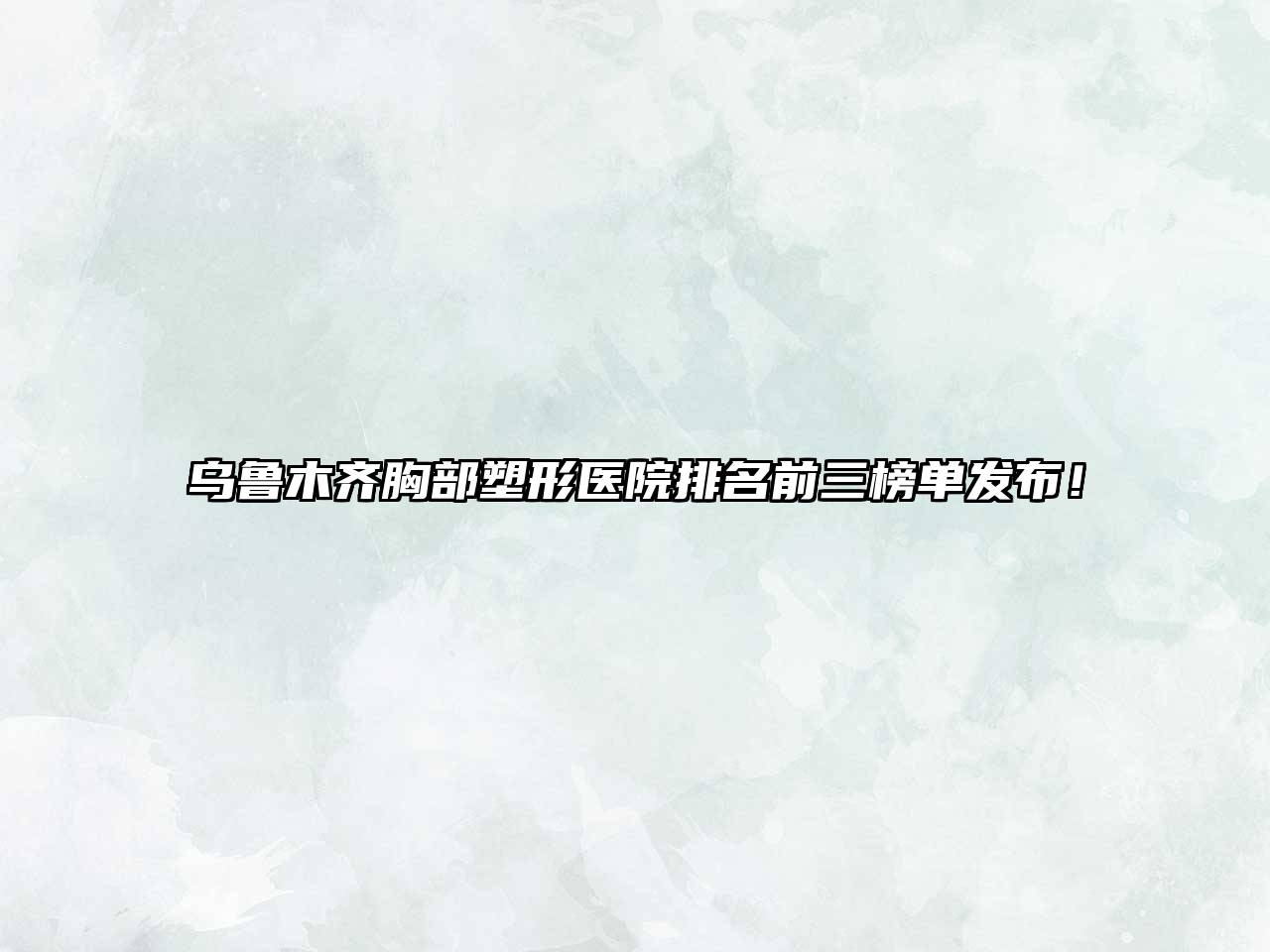 乌鲁木齐胸部塑形医院排名前三榜单发布！