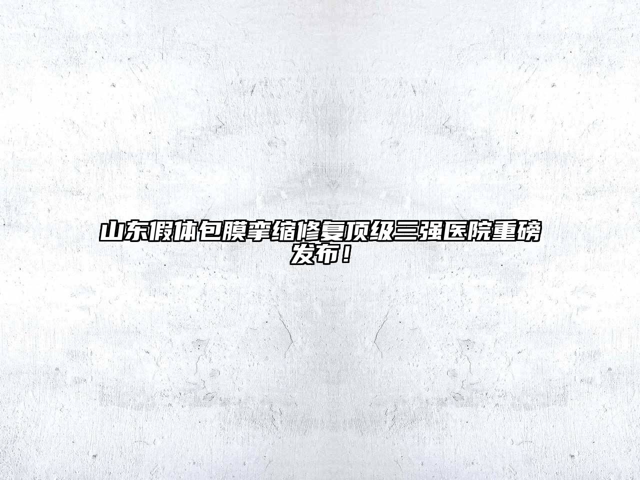 山东假体包膜挛缩修复顶级三强医院重磅发布！
