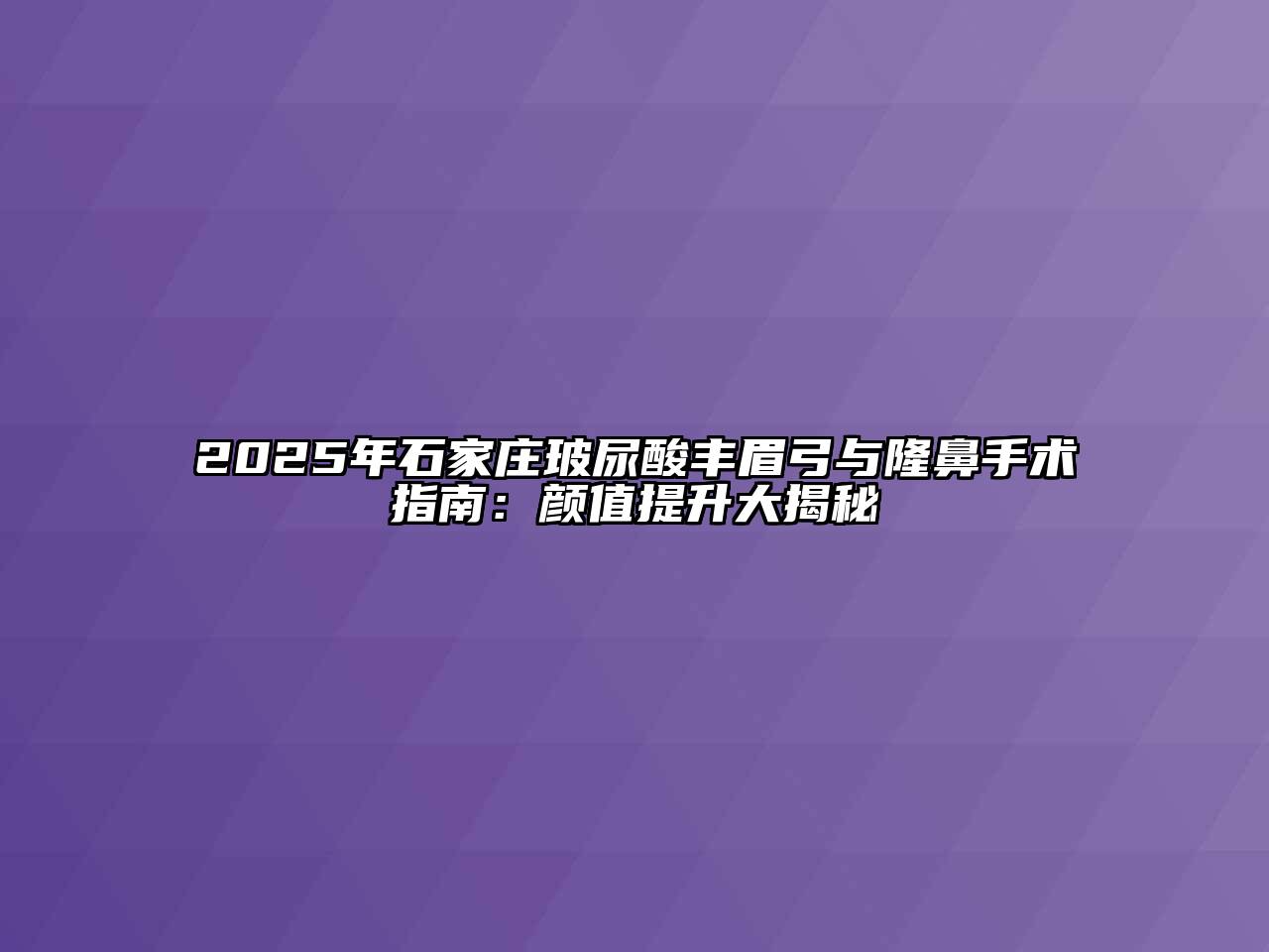 2025年石家庄玻尿酸丰眉弓与隆鼻手术指南：颜值提升大揭秘