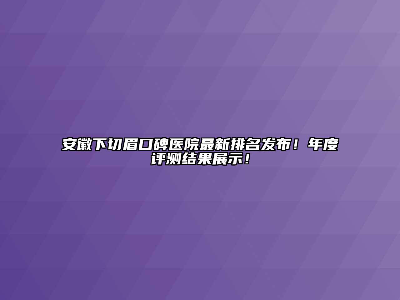 安徽下切眉口碑医院最新排名发布！年度评测结果展示！