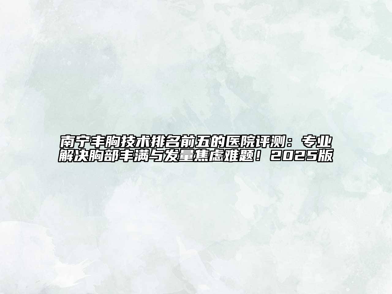 南宁丰胸技术排名前五的医院评测：专业解决胸部丰满与发量焦虑难题！2025版