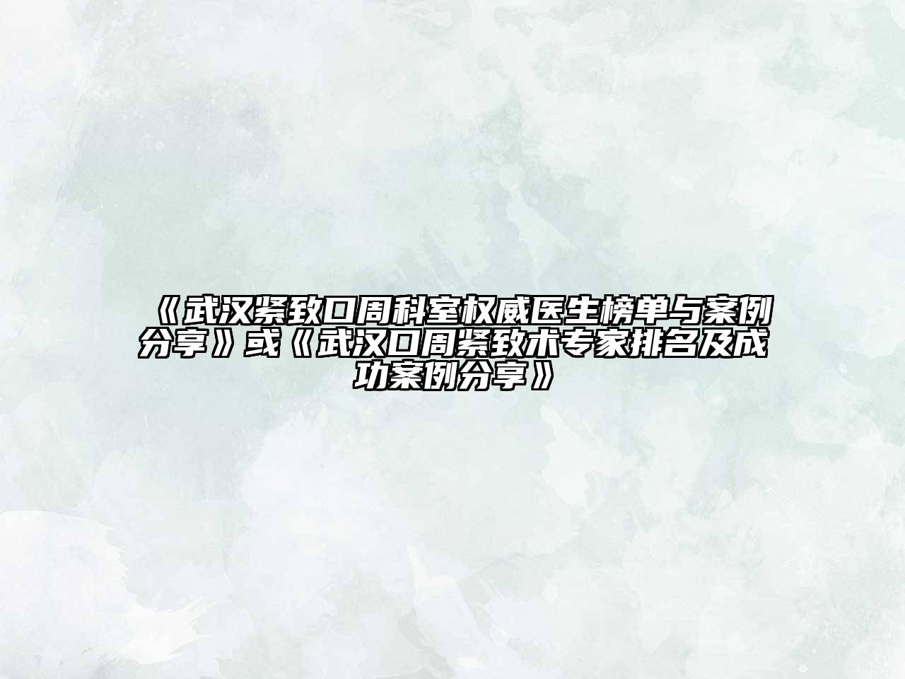 武汉紧致口周科室权威医生榜单与案例分享或武汉口周紧致术专家排名及成功案例分享