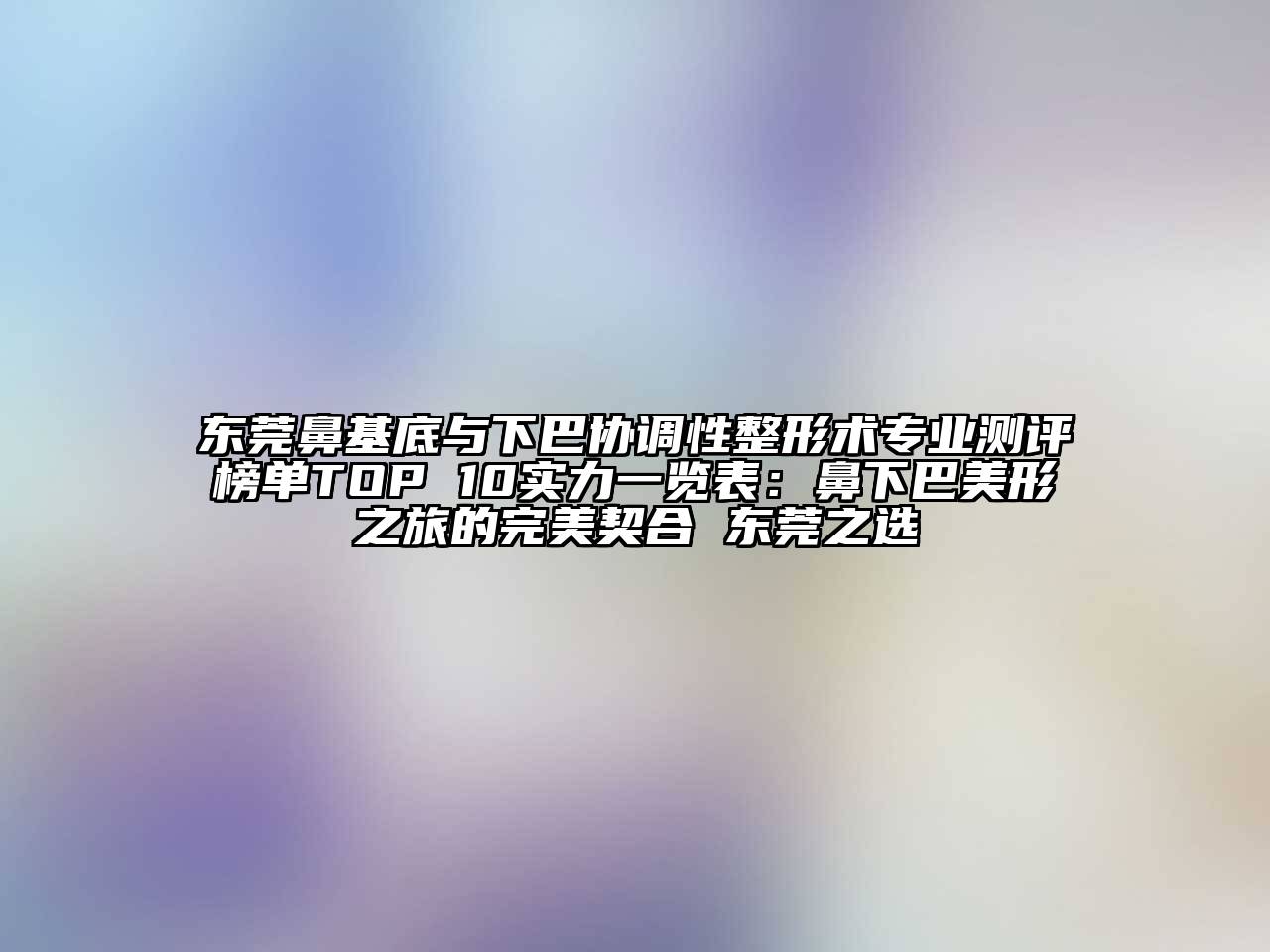 东莞鼻基底与下巴协调性整形术专业测评榜单TOP 10实力一览表：鼻下巴美形之旅的完美契合 东莞之选
