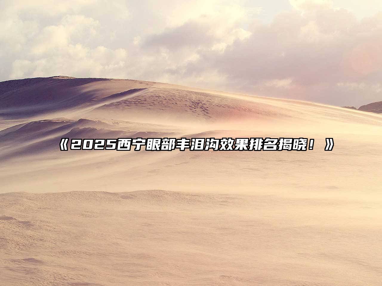 2025西宁眼部丰泪沟效果排名揭晓！