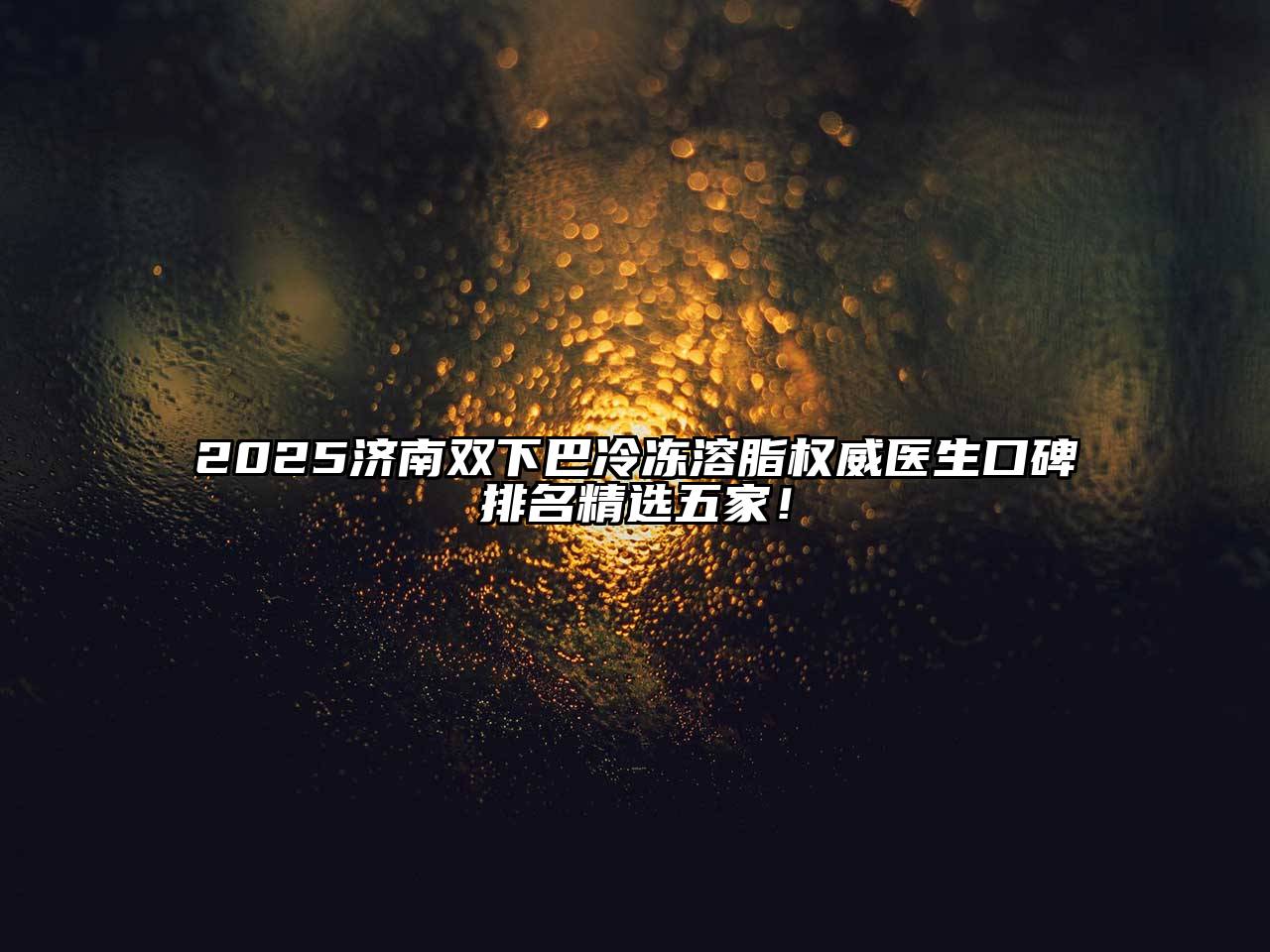 2025济南双下巴冷冻溶脂权威医生口碑排名精选五家！