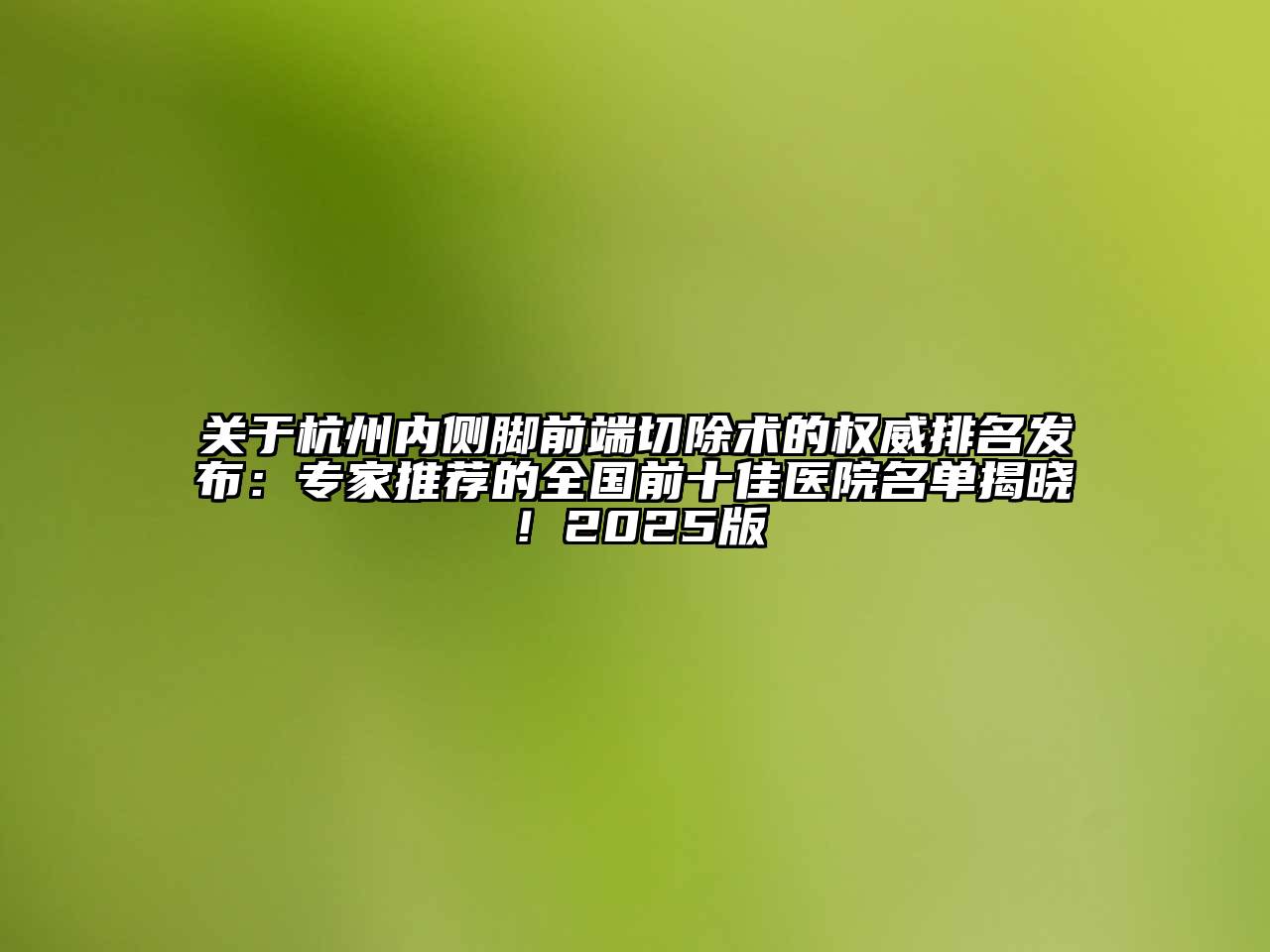 杭州内侧脚前端切除术的权威排名发布：专家推荐的全国前十佳医院名单揭晓！2025版