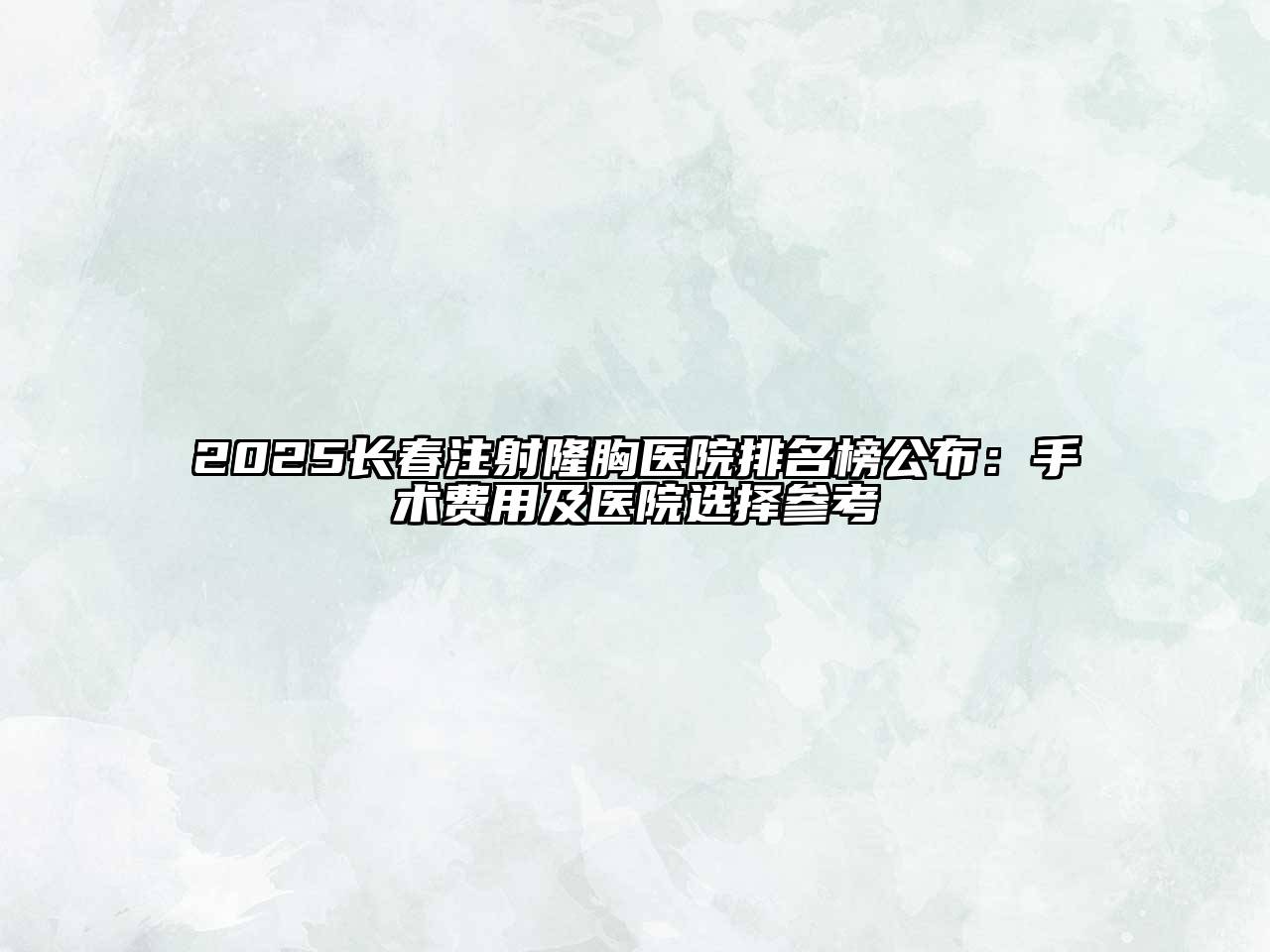 2025长春注射隆胸医院排名榜公布：手术费用及医院选择参考