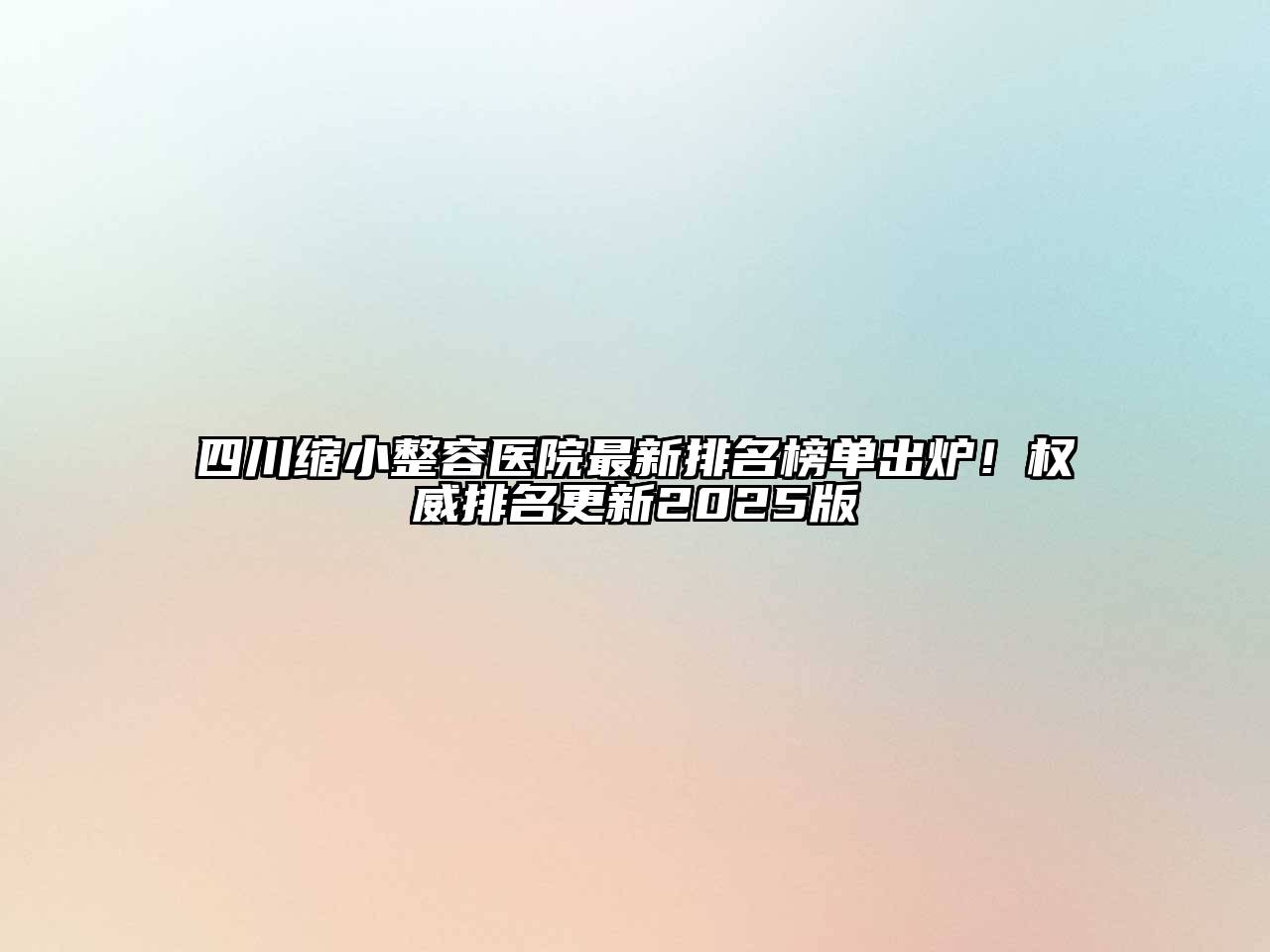 四川缩小整容医院最新排名榜单出炉！权威排名更新2025版