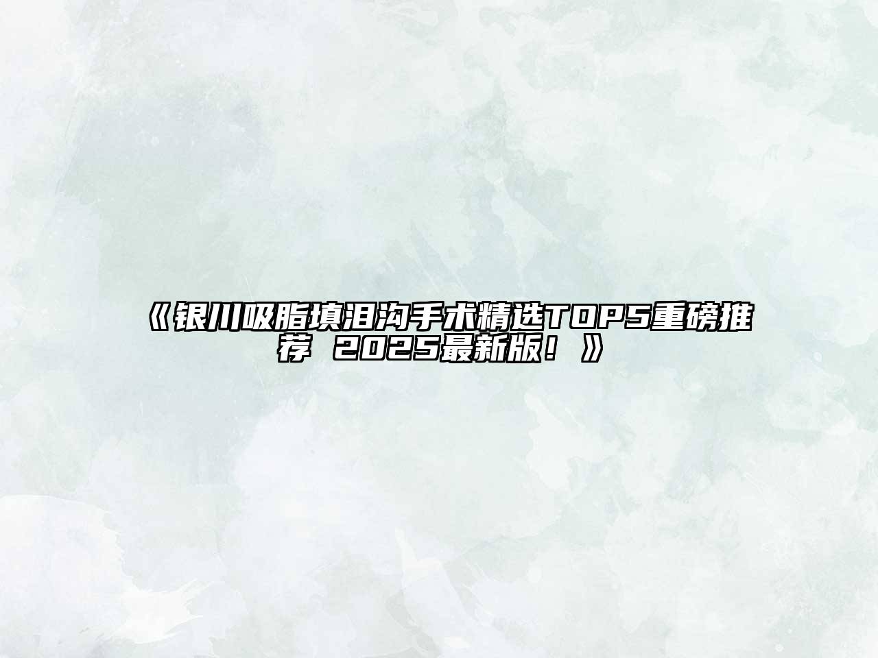 银川吸脂填泪沟手术精选TOP5重磅推荐 2025最新版！