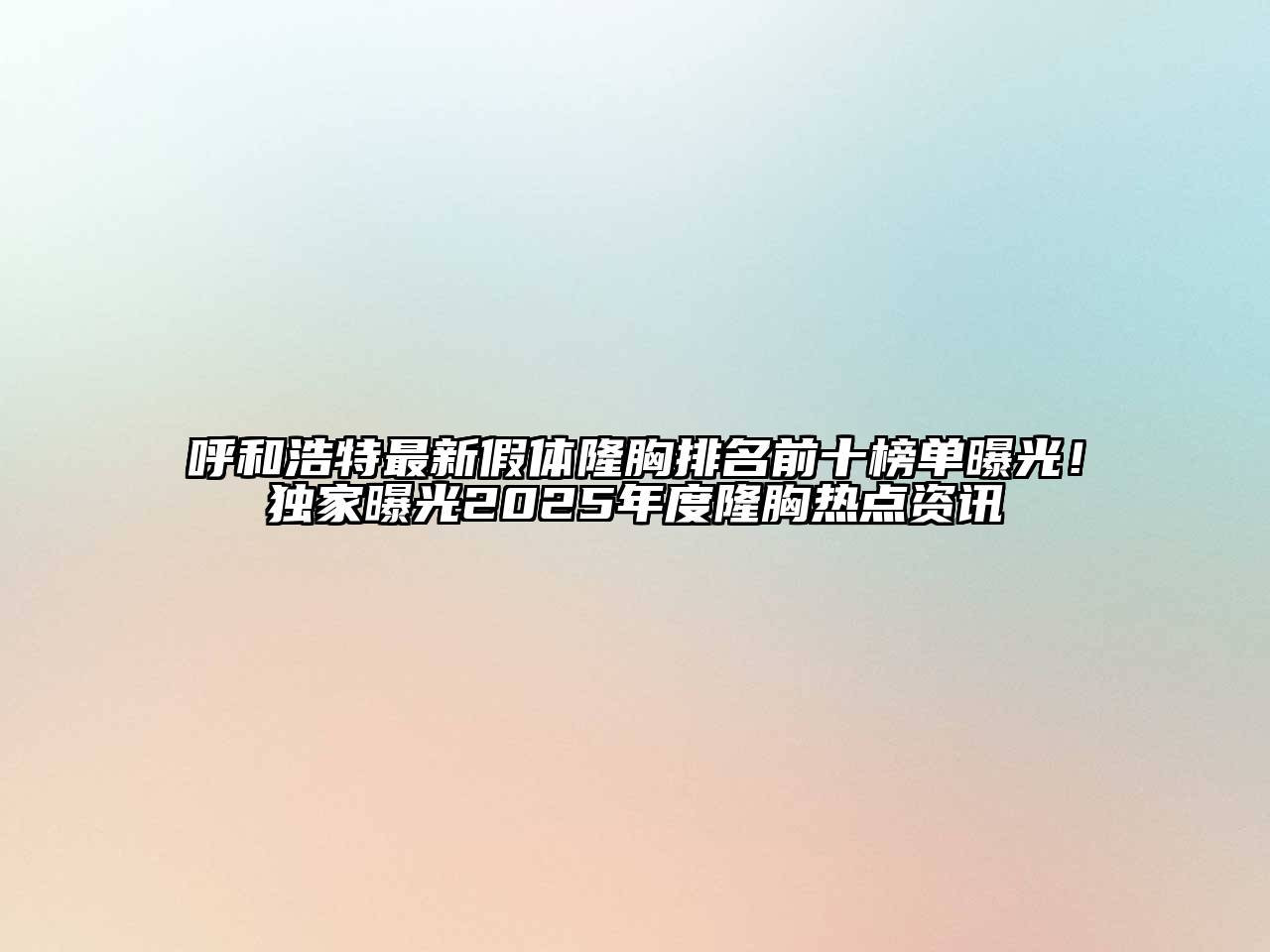呼和浩特最新假体隆胸排名前十榜单曝光！独家曝光2025年度隆胸热点资讯