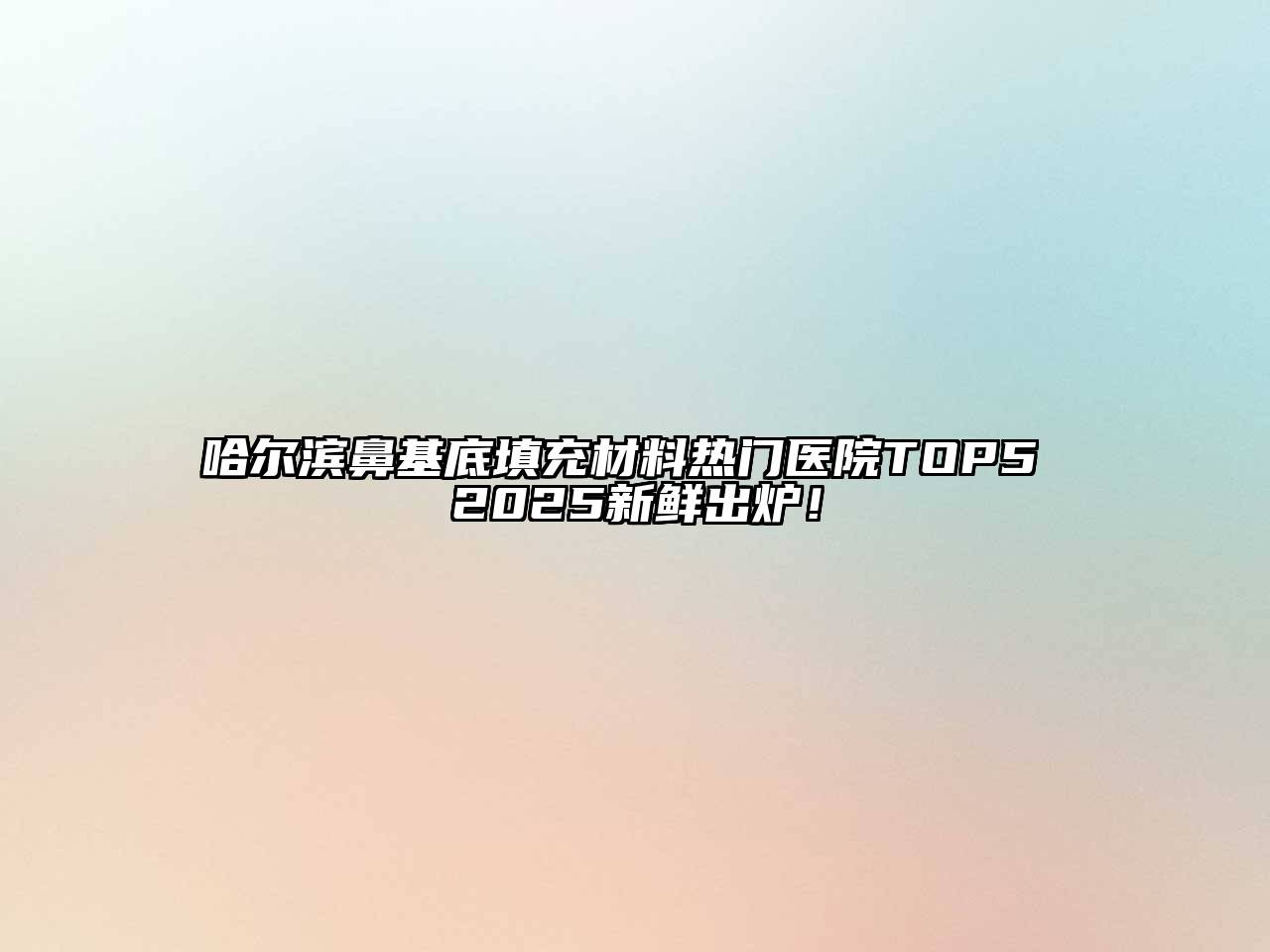 哈尔滨鼻基底填充材料热门医院TOP5 2025新鲜出炉！