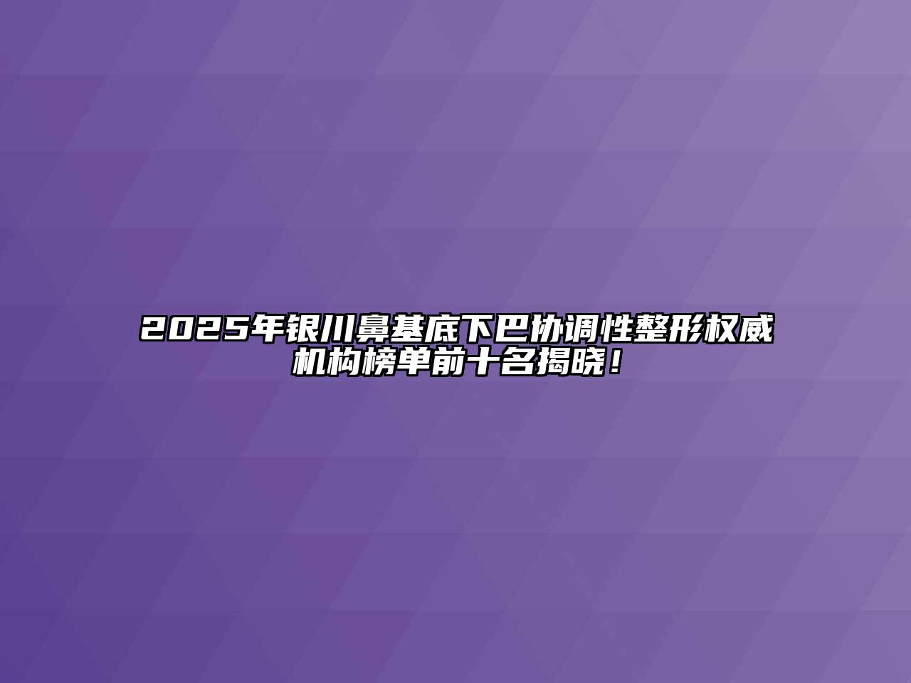2025年银川鼻基底下巴协调性整形权威机构榜单前十名揭晓！