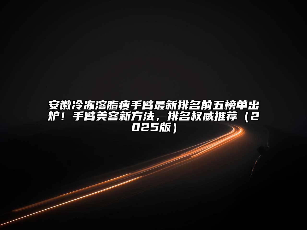 安徽冷冻溶脂瘦手臂最新排名前五榜单出炉！手臂美容新方法，排名权威推荐2025年